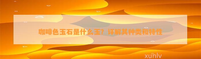 咖啡色玉石是什么玉？详解其种类和特性